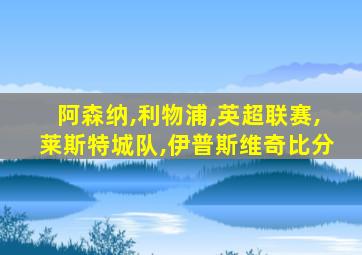 阿森纳,利物浦,英超联赛,莱斯特城队,伊普斯维奇比分