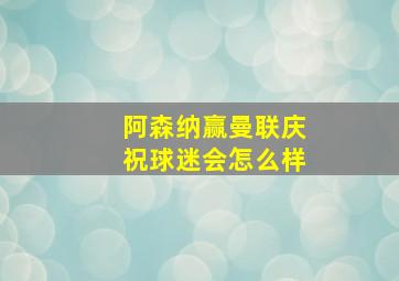 阿森纳赢曼联庆祝球迷会怎么样