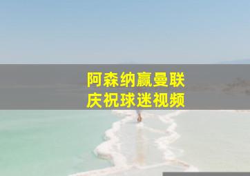 阿森纳赢曼联庆祝球迷视频