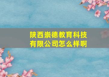 陕西崇德教育科技有限公司怎么样啊