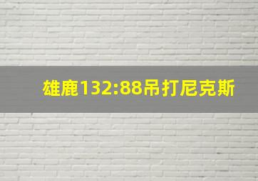 雄鹿132:88吊打尼克斯