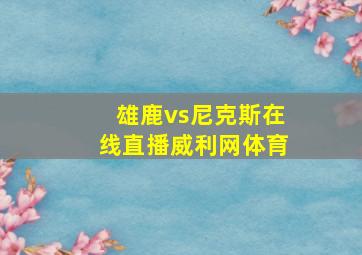 雄鹿vs尼克斯在线直播威利网体育