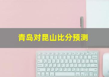 青岛对昆山比分预测