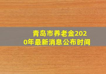 青岛市养老金2020年最新消息公布时间
