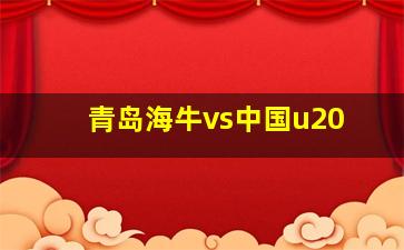 青岛海牛vs中国u20