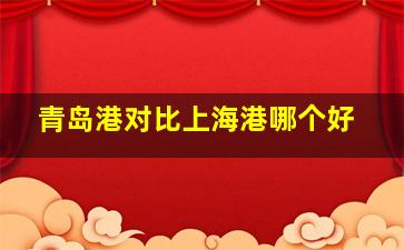 青岛港对比上海港哪个好