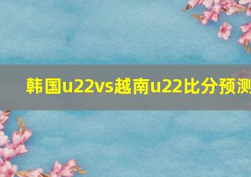 韩国u22vs越南u22比分预测