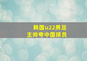 韩国u22男足主帅夸中国球员