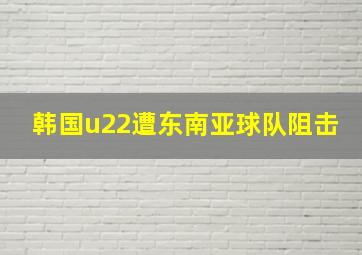 韩国u22遭东南亚球队阻击