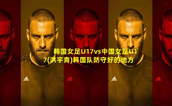韩国女足U17vs中国女足U17(洪宇青)韩国队防守好的地方