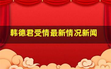 韩德君受情最新情况新闻