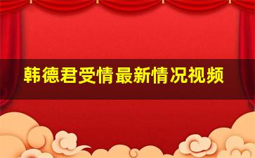 韩德君受情最新情况视频