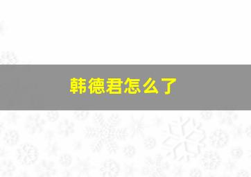 韩德君怎么了