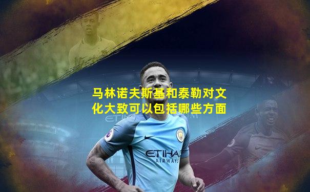 马林诺夫斯基和泰勒对文化大致可以包括哪些方面